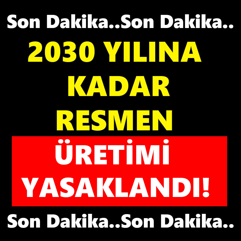 2030 YILINA KADAR RESMEN ÜRETİMİ YASAKLANDI