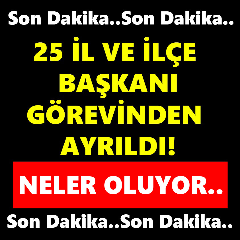 25 İL VE İLÇE BAŞKANI GÖREVDEN AYRILDI NELER OLUYOR!