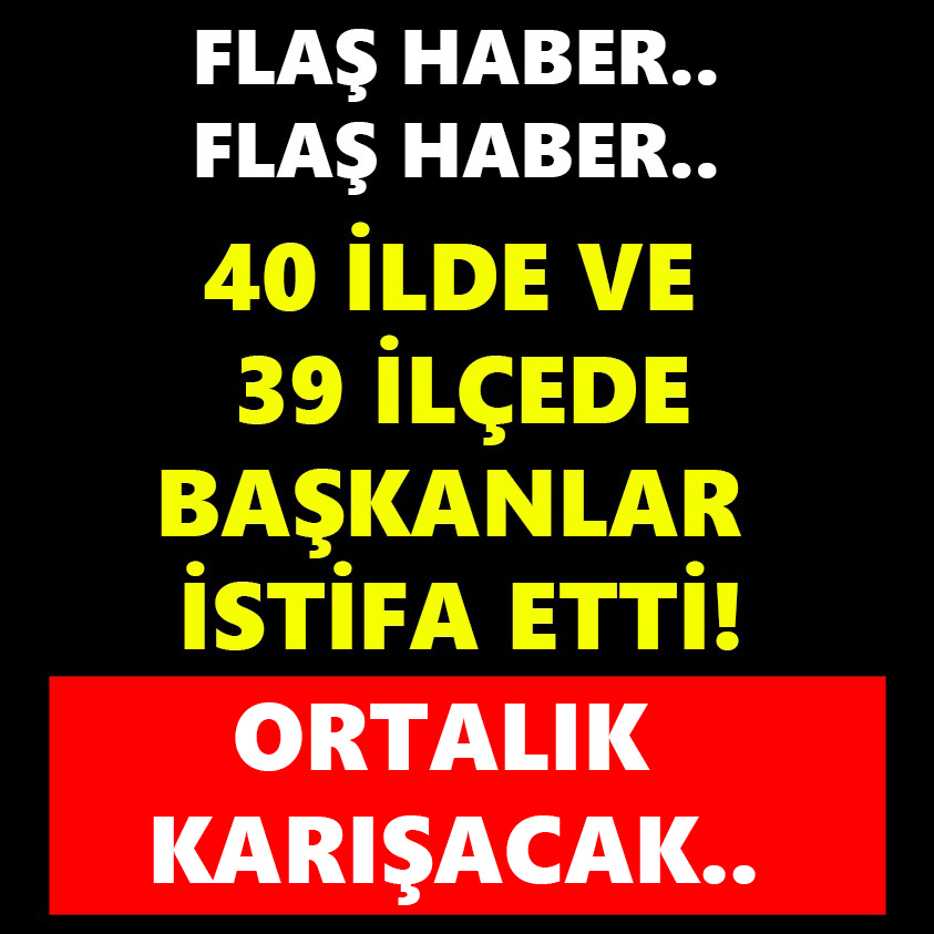 40 İLDE VE 39 İLÇEDE BAŞKANLAR İSTİFA ETTİ!