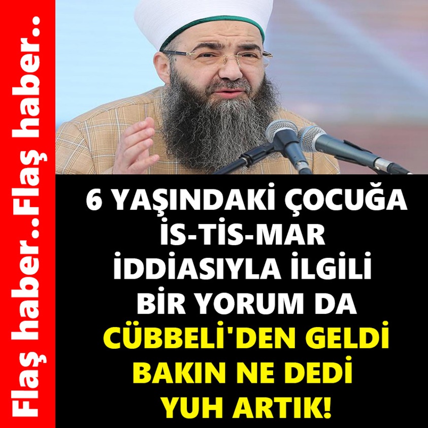 6 YAŞINDAKİ ÇOCUĞA İS-TİS-MAR İDDİASIYLA İLGİLİ BİR YORUM DA CÜBBELİ'DEN GELDİ