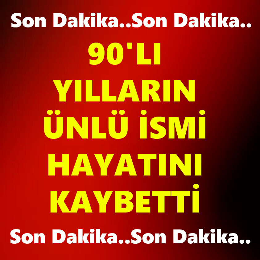 90'LI YILLARIN ÜNLÜ İSMİ HAYATINI KAYBETTİ