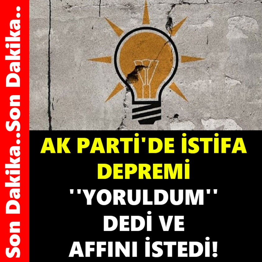 AK PARTİ'DE İSTİFA DEPREMİ YORULDUM DEDİ VE AFFINI İSTEDİ