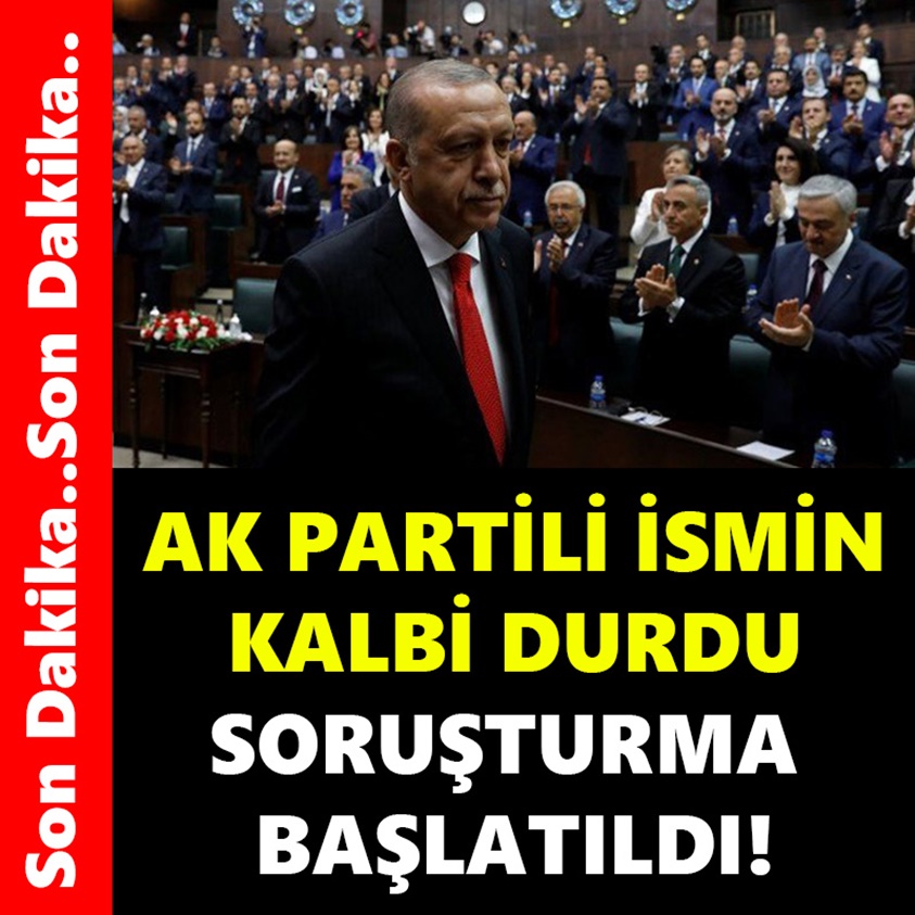 AK PARTİLİ İSMİN KALBİ DURDU SORUŞTURMA BAŞLATILDI!