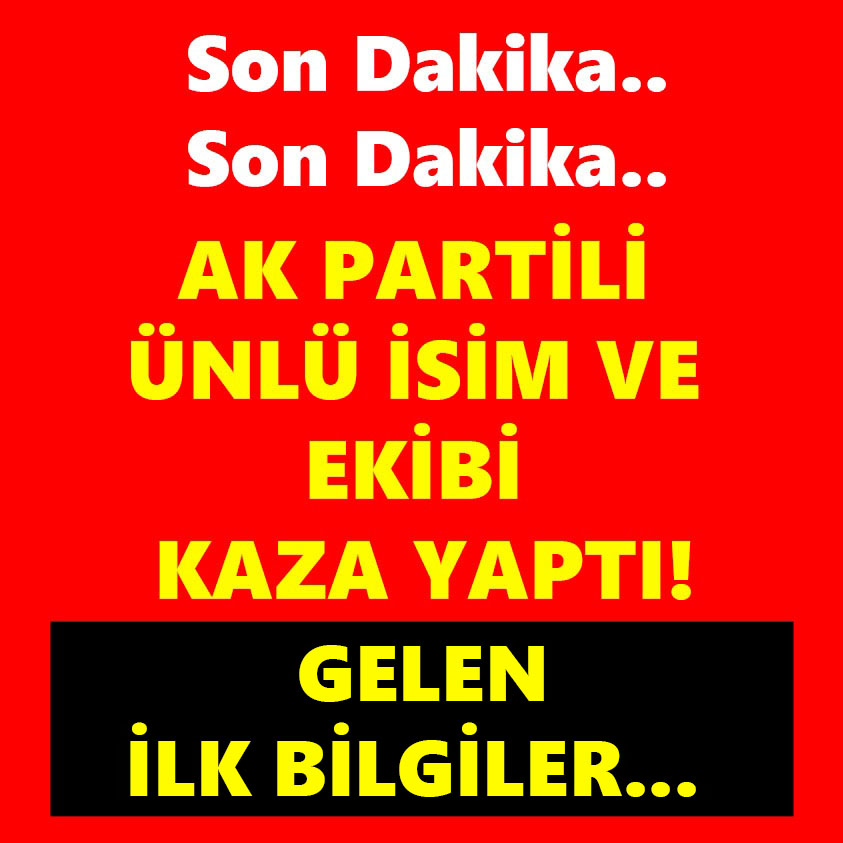 AK PARTİLİ ÜNLÜ İSİM VE EKİBİ KAZA YAPTI GELEN İLK BİLGİLER