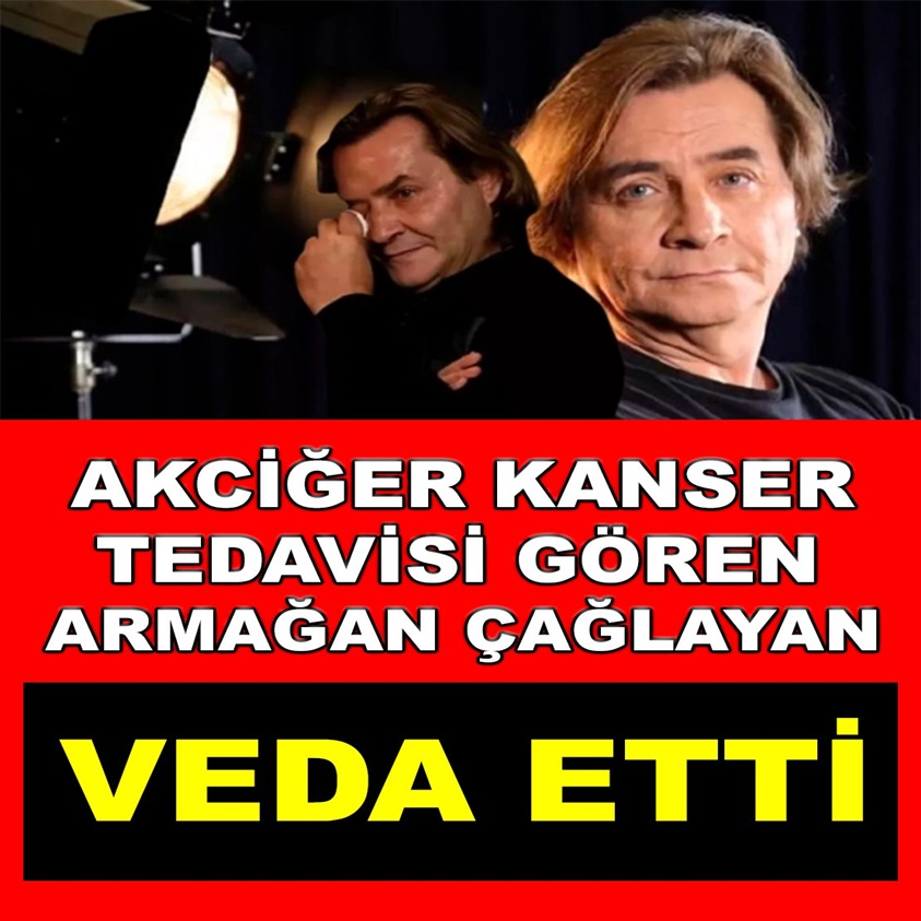 AKCİĞER KANSER TEDAVİSİ GÖREN ARMAĞAN ÇAĞLAYAN VEDA ETTİ