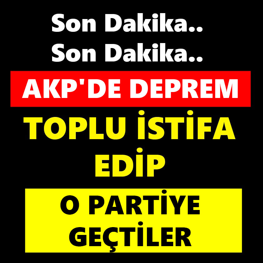 AKP'DE DEPREM TOPLU İSTİFA EDİP O PARTİYE GEÇTİLER