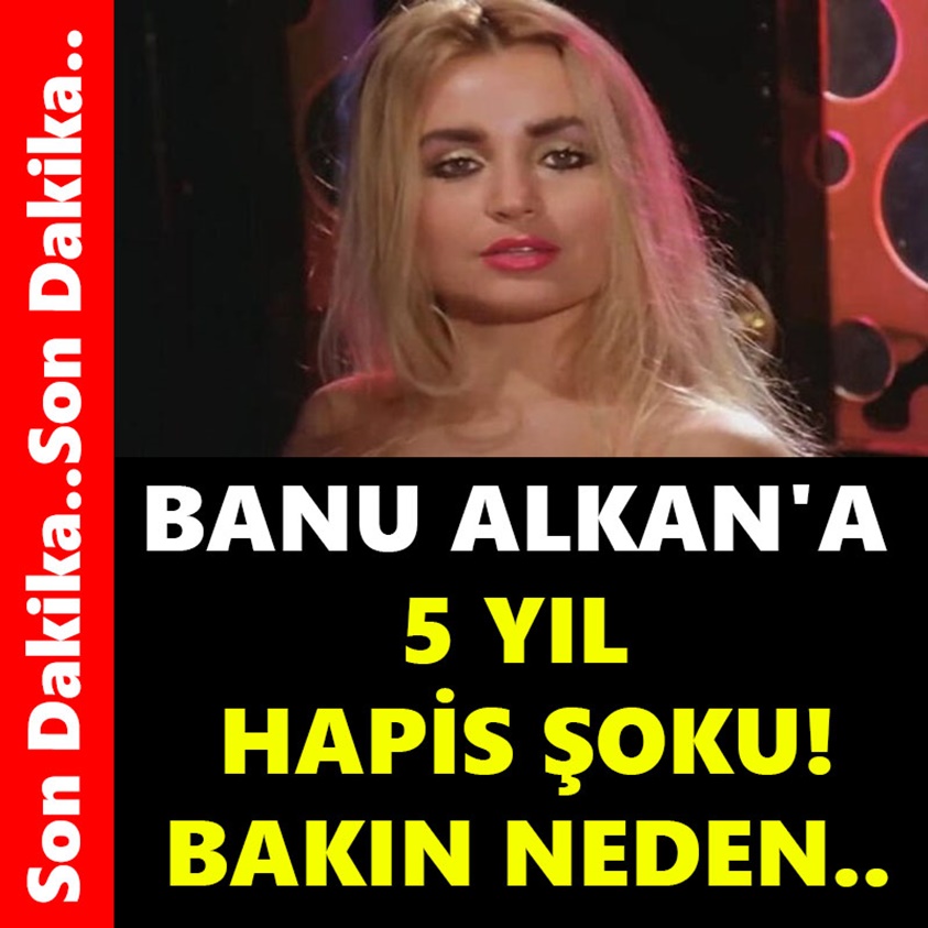 BANU ALKAN'A 5 YIL HAPİS ŞOKU BAKIN NEDEN!