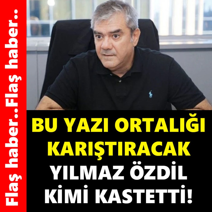 BU YAZI ORTALIĞI KARIŞTIRACAK YILMAZ ÖZDİL KİMİ KASTETTİ