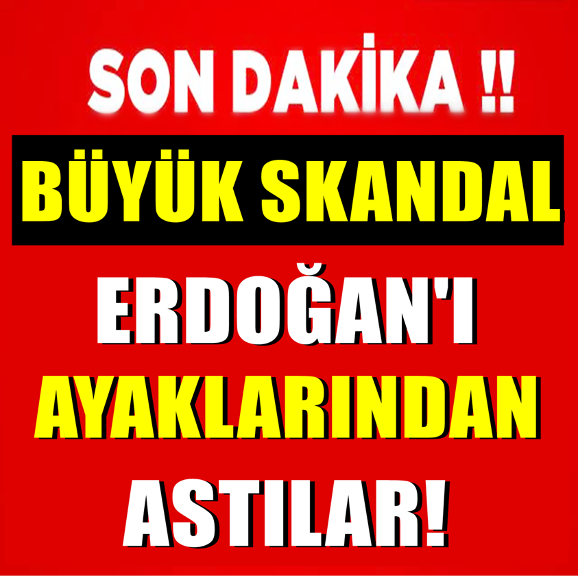 BÜYÜK SKANDAL ERDOĞAN'I AYAKLARINDAN ASTILAR!