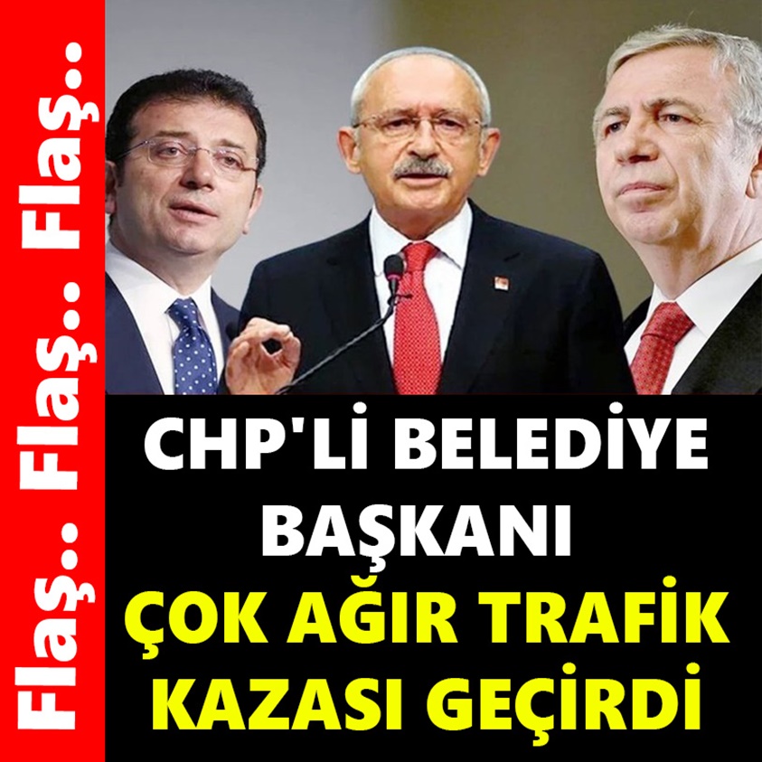 CHP'Lİ BELEDİYE BAŞKANI ÇOK AĞIR TRAFİK KAZASI GEÇİRDİ