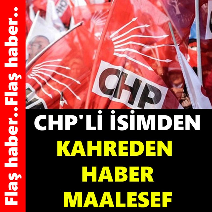 CHP'Lİ İSİMDEN KAHREDEN HABER..