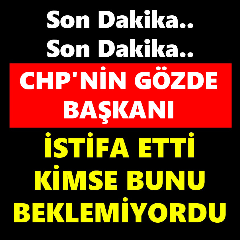 CHP'NİN GÖZDE BAŞKANI İSTİFA ETTİ KİMSE BUNU BEKLEMİYORDU