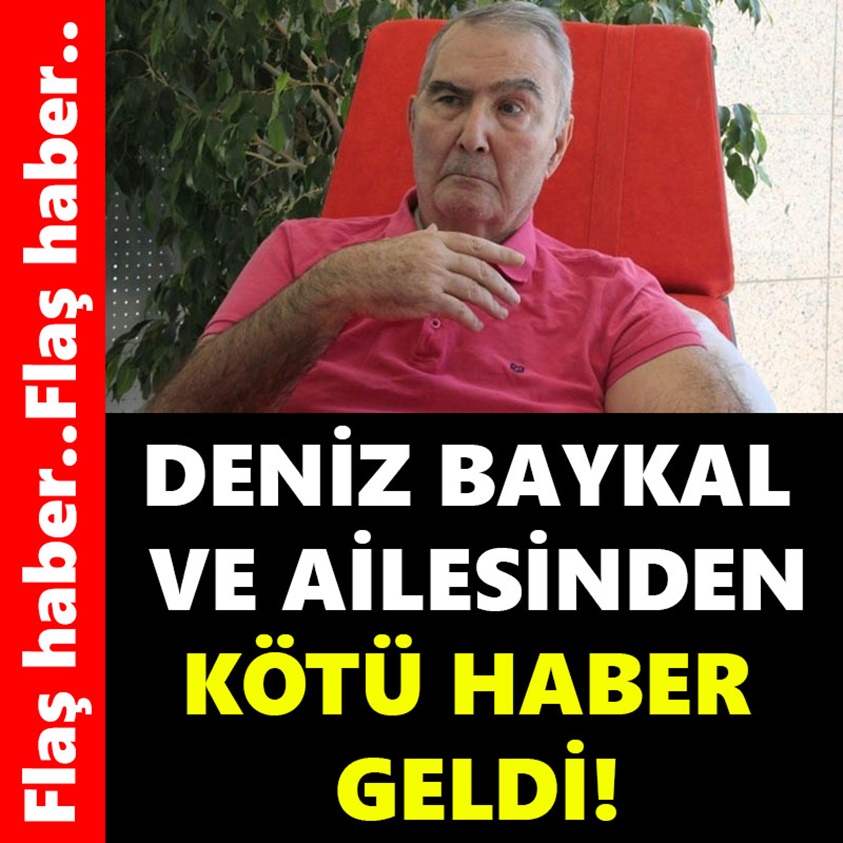 DENİZ BAYKAL VE AİLESİNDEN KÖTÜ HABER GELDİ!