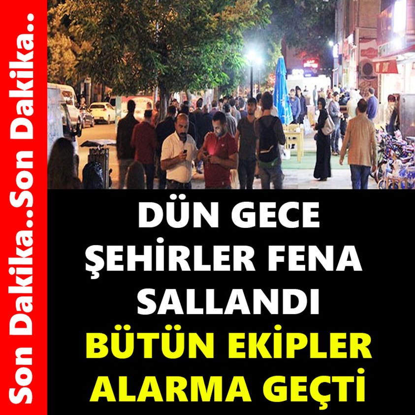 DÜN GECE ŞEHİRLER FENA SALLANDI BÜTÜN EKİPLER ALARMA GEÇTİ