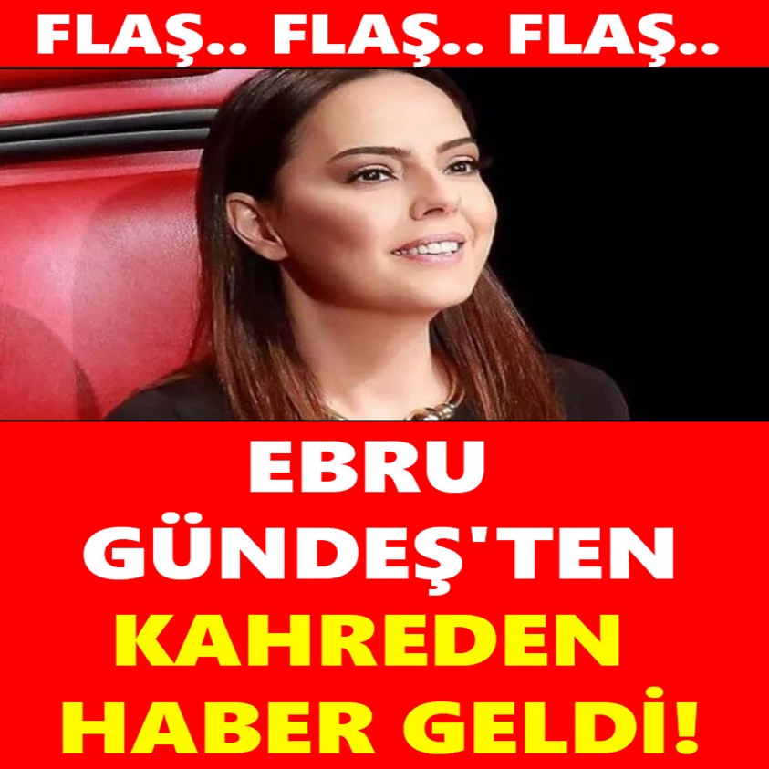 EBRU GÜNDEŞ'TEN KAHREDEN HABER GELDİ!