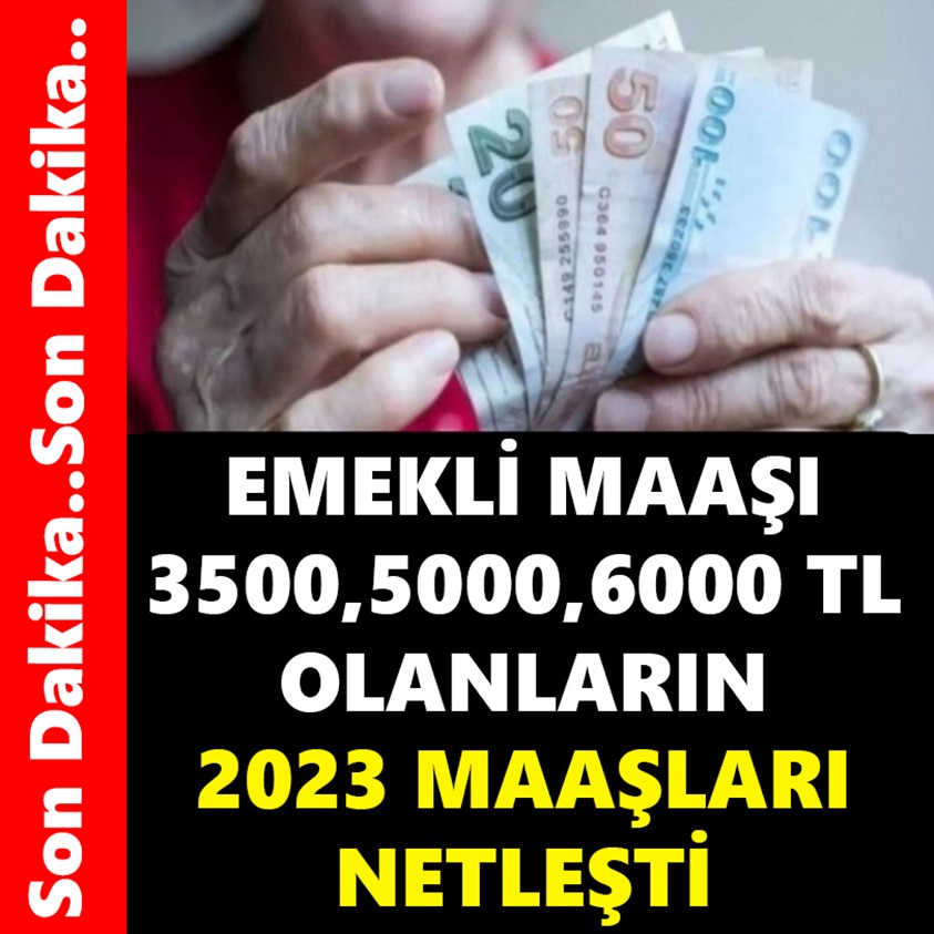 EMEKLİ MAAŞI 3500,5000,6000 TL OLANLARIN 2023 MAAŞLARI NETLEŞTİ