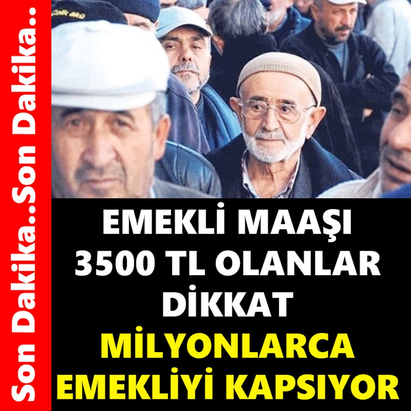 EMEKLİ MAAŞI 3500 TL OLANLAR DİKKAT MİLYONALARCA EMEKLİYİ KAPSIYOR