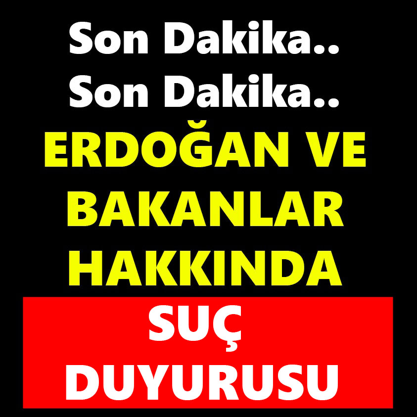 ERDOĞAN VE BAKANLAR HAKKINDA SUÇ DUYURUSU!