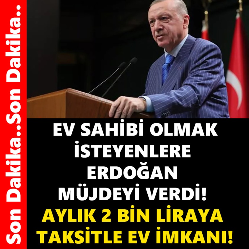 EV SAHİBİ OLMAK İSTEYENLERE ERDOĞAN MÜJDEYİ VERDİ