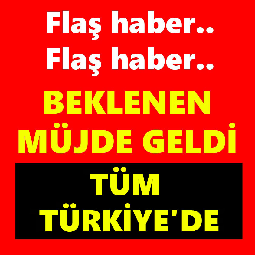 FLAŞ HABER..BEKLENEN MÜJDE GELDİ TÜM TÜRKİYE'DE