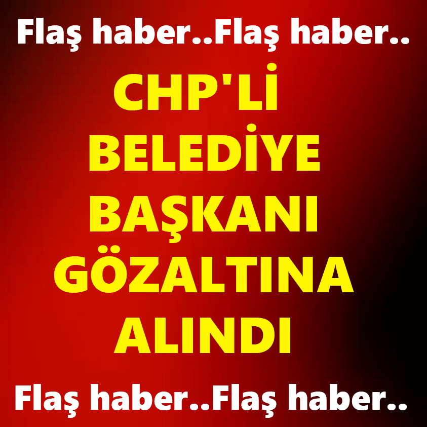 FLAŞ HABER..CHP'Lİ BELEDİYE BAŞKANI GÖZALTINA ALINDI!