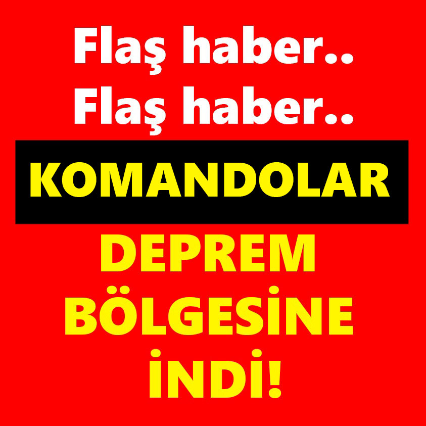 FLAŞ HABER..KOMANDOLAR DEPREM BÖLGESİNE İNDİ!