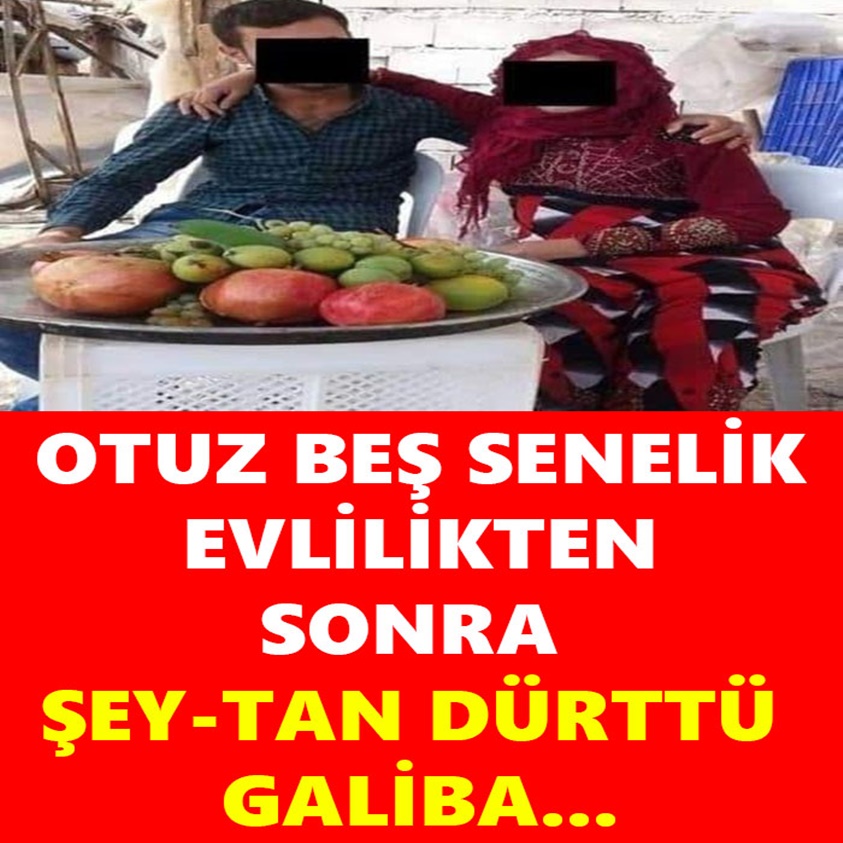 FLAŞ HABER.. OTUZ BEŞ SENELİK EVLİLİKTEN SONRA ŞEY-TAN DÜRTTÜ GALİBA