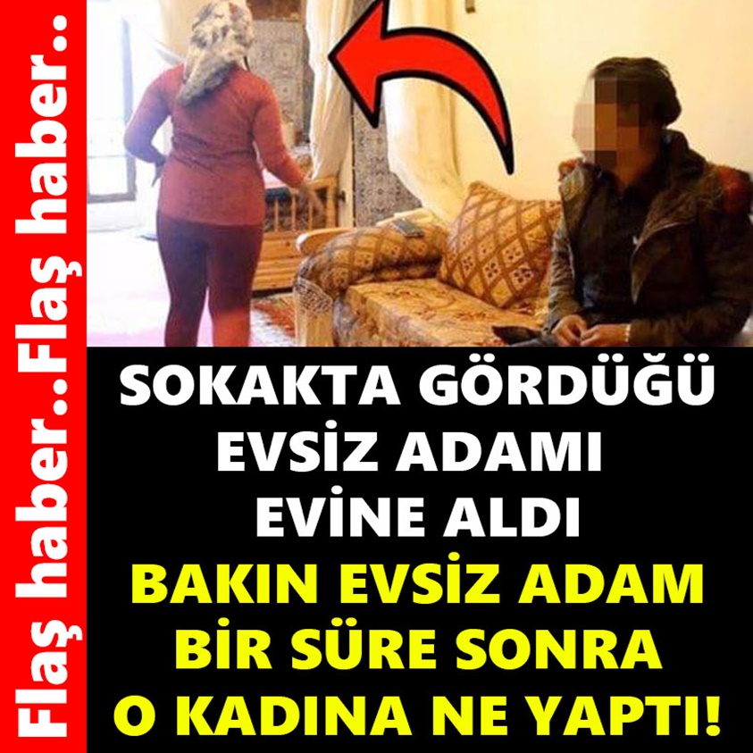 FLAŞ HABER..SOKAKTA GÖRDÜĞÜ EVSİZ ADAMI EVİNE ALDI 