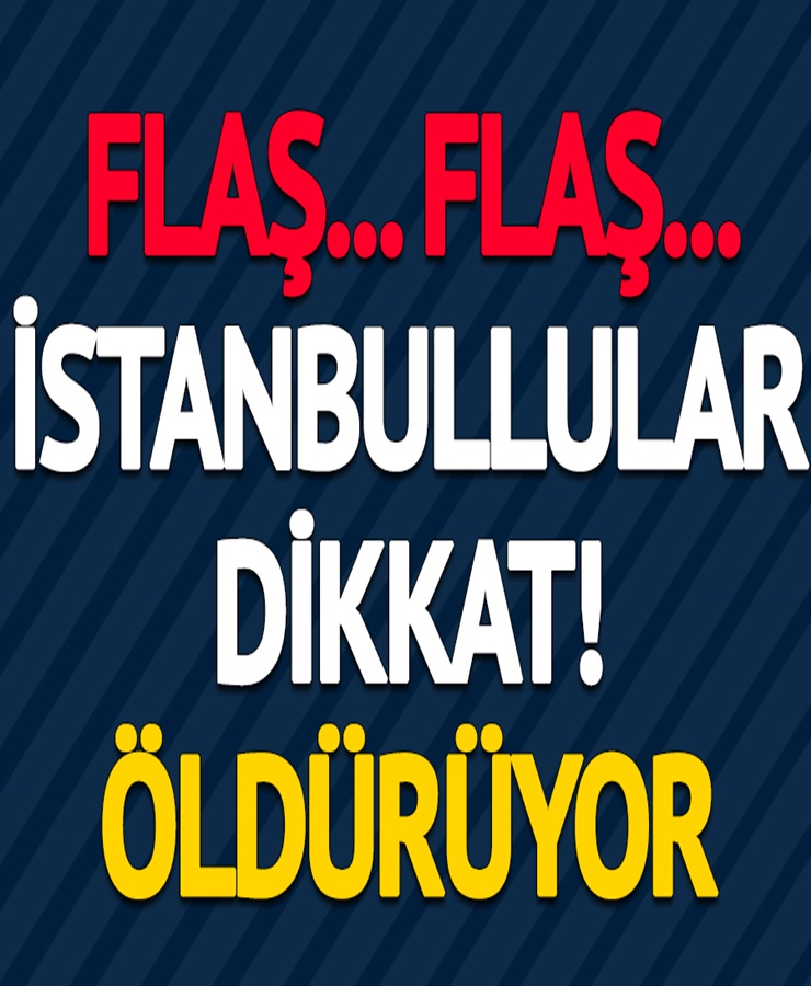 FLAŞ.. İSTANBULLULAR DİKKAT ÖLDÜRÜYOR!