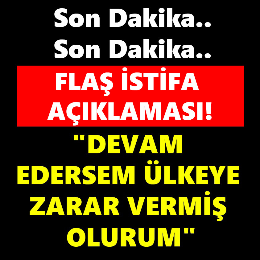 FLAŞ İSTİFA AÇIKLAMASI DEVAM EDERSEM ÜLKEYE ZARAR VERMİŞ OLURUM