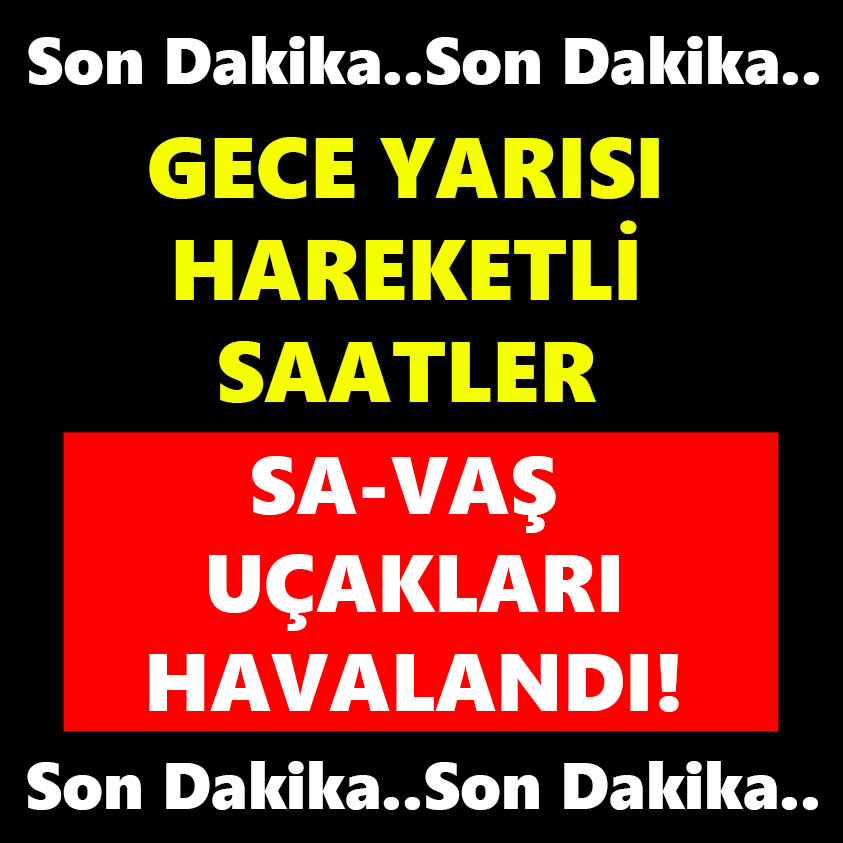 GECE YARISI HAREKETLİ SAATLER SA-VAŞ UÇAKLARI HAVALANDI!