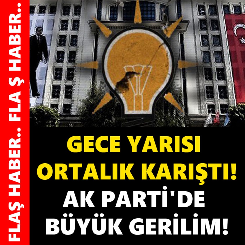 GECE YARISI ORTALIK KARIŞTI AK PARTİ'DE BÜYÜK GERİLİM