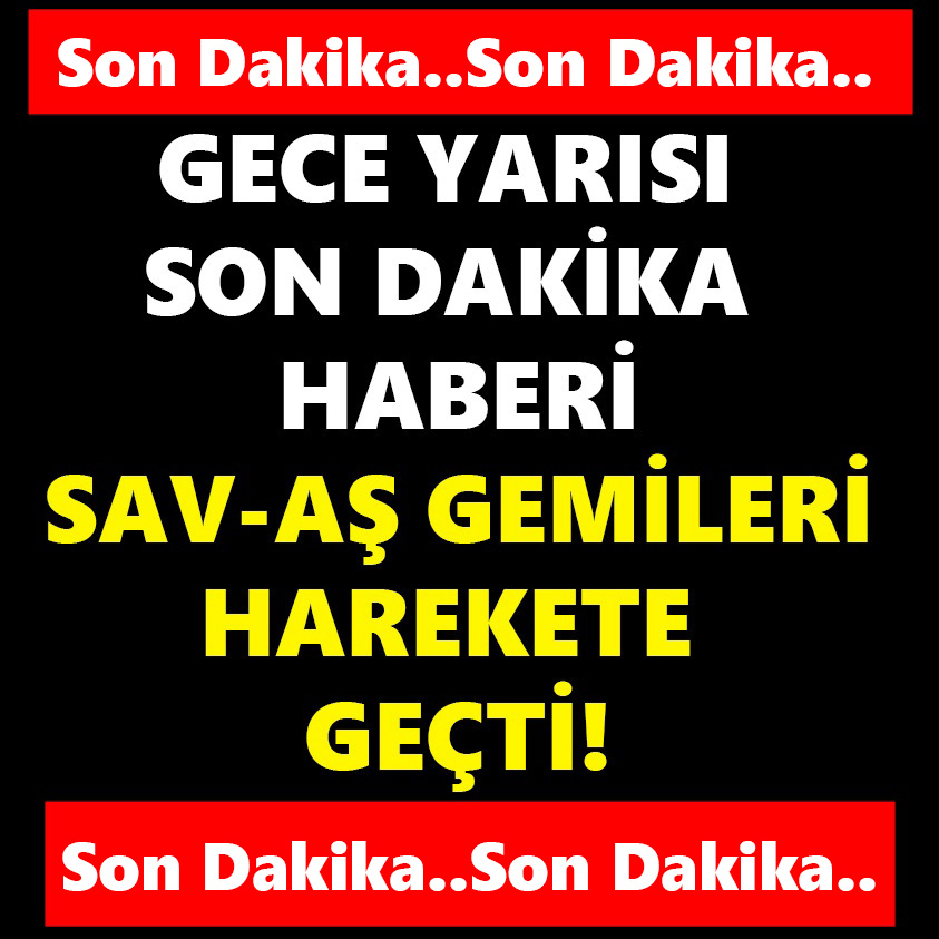 GECE YARISI SON DAKİKA HABERİ SAV-AŞ GEMİLERİ HAREKETE GEÇTİ!