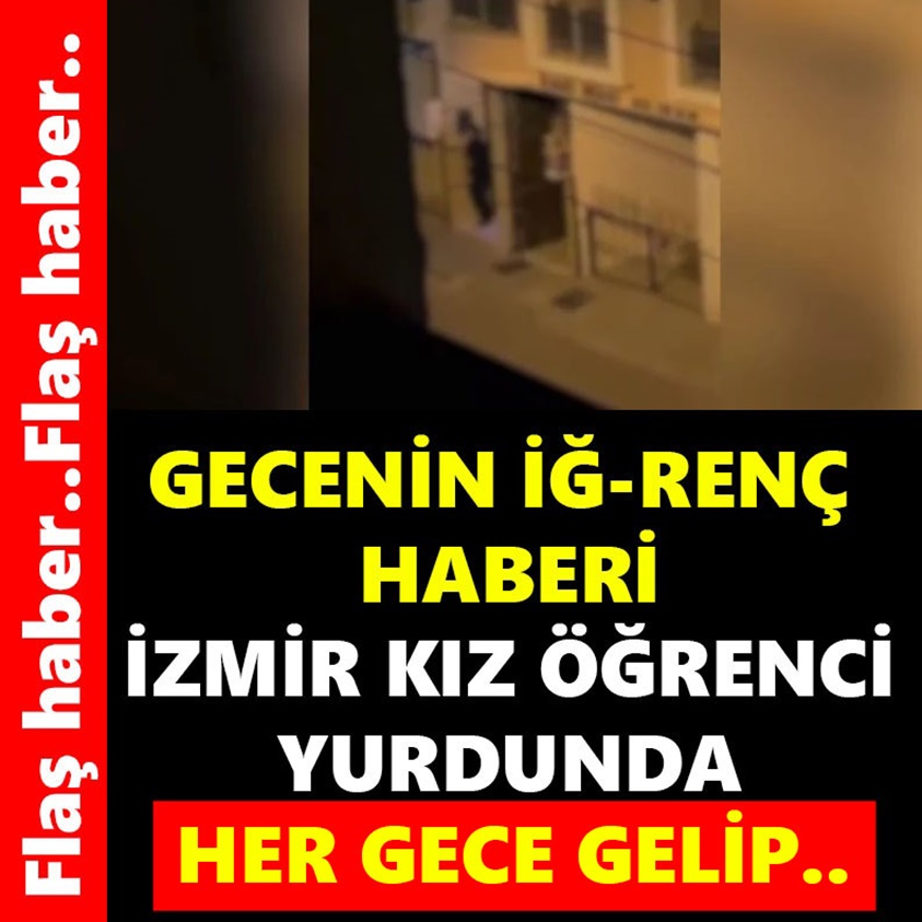  GECENİN İĞ-RENÇ HABERİ İZMİR KIZ ÖĞRENCİ YURDUNDA HER GECE GELİP