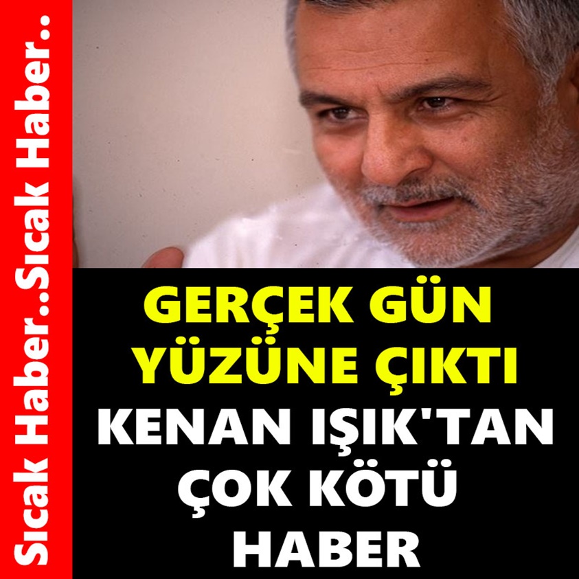 GERÇEK GÜN YÜZÜNE ÇIKTI KENAN IŞIK'TAN ÇOK KÖTÜ HABER