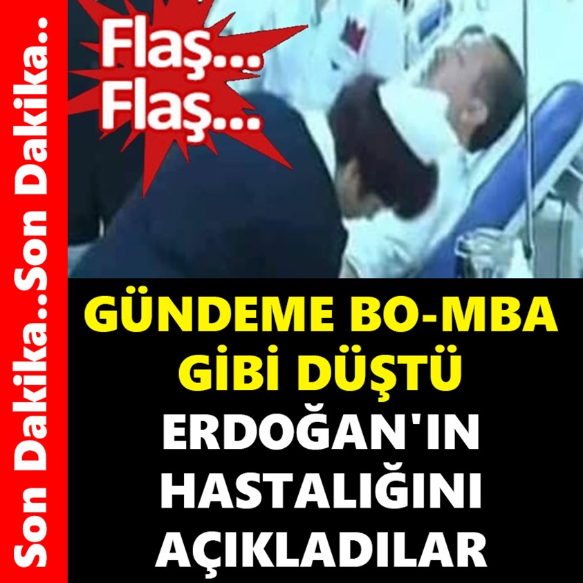 GÜNDEME BO-MBA GİBİ DÜŞTÜ ERDOĞAN'IN HASTALIĞINI AÇIKLADILAR