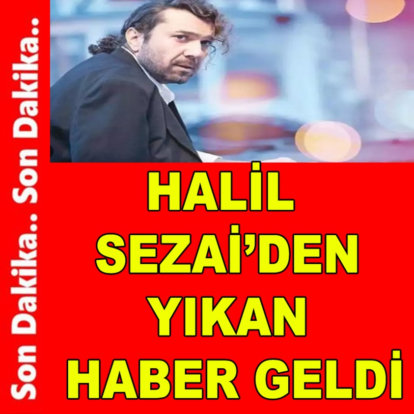 HALİL SEZAİ'DEN YIKAN HABER GELDİ!