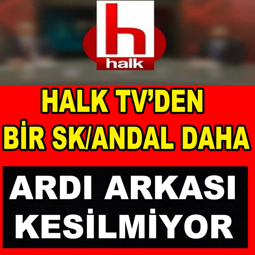 HALK TV'DEN BİR SK/ANDAL DAHA ARDI ARKASI KESİLMİYOR