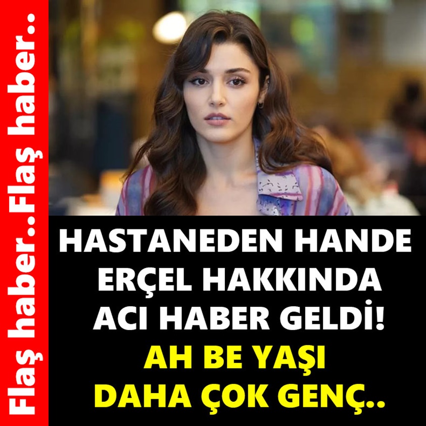 HASTANEDEN HANDE ERÇEL HAKKINDA ACI HABER GELDİ