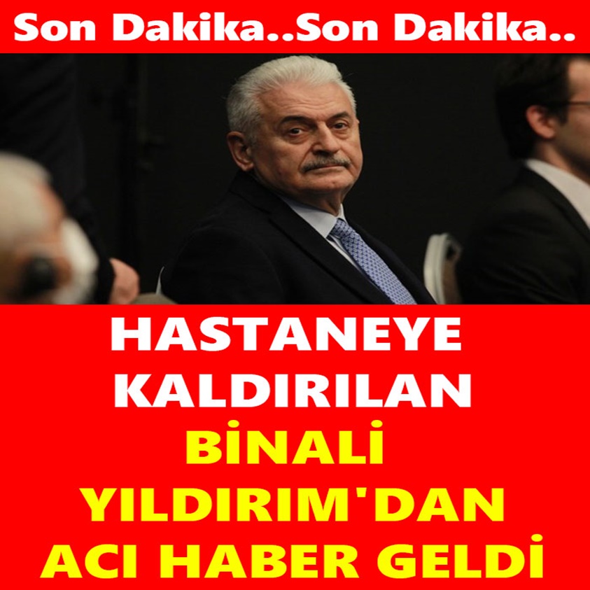 HASTANEYE KALDIRILAN BİNALİ YILDIRIM'DAN ACI HABER GELDİ