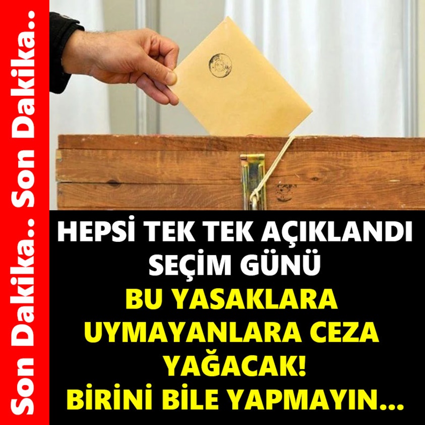 HEPSİ TEK TEK AÇIKLADI SEÇİM GÜNÜ BU YASAKLARA UYMAYANLARA CEZA YAĞACAK!