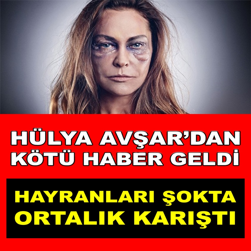 HÜLYA AVŞAR'DAN KÖTÜ HABER GELDİ..