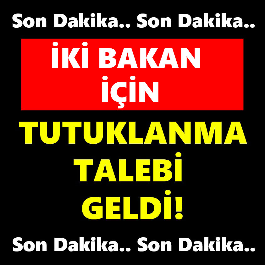 İKİ BAKAN İÇİN TUTUKLANMA TALEBİ GELDİ!