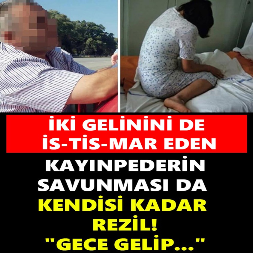 İKİ GELİNİNİ DE İS-TİS-MAR EDEN KAYINPEDERİN SAVUNMASI DA KENDİSİ KADAR REZİL!