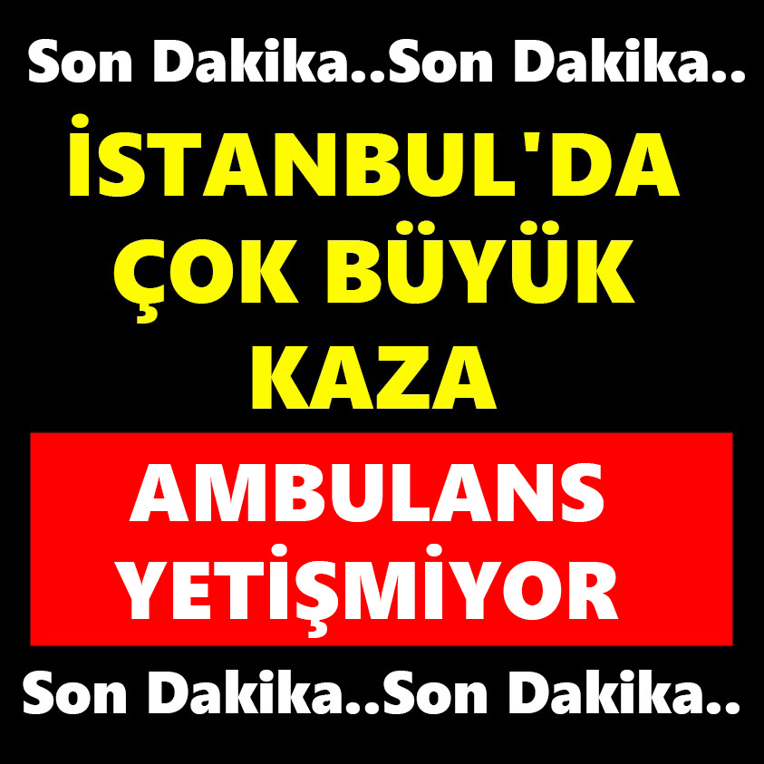 İSTANBUL'DA ÇOK BÜYÜK KAZA AMBULANS YETİŞMİYOR