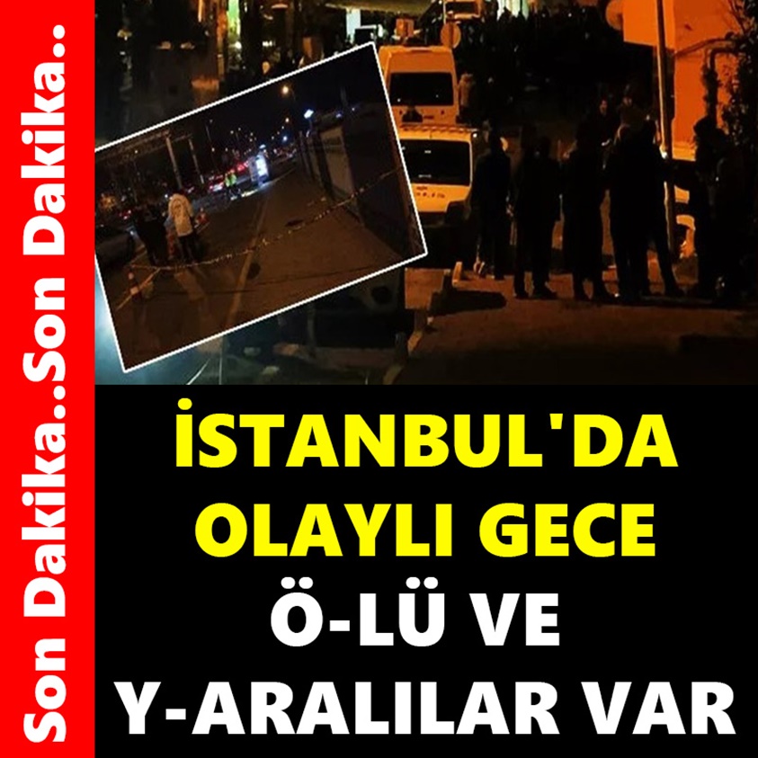 İSTANBUL'DA OLAYLI GECE Ö-LÜ VE Y-ARALILAR VAR