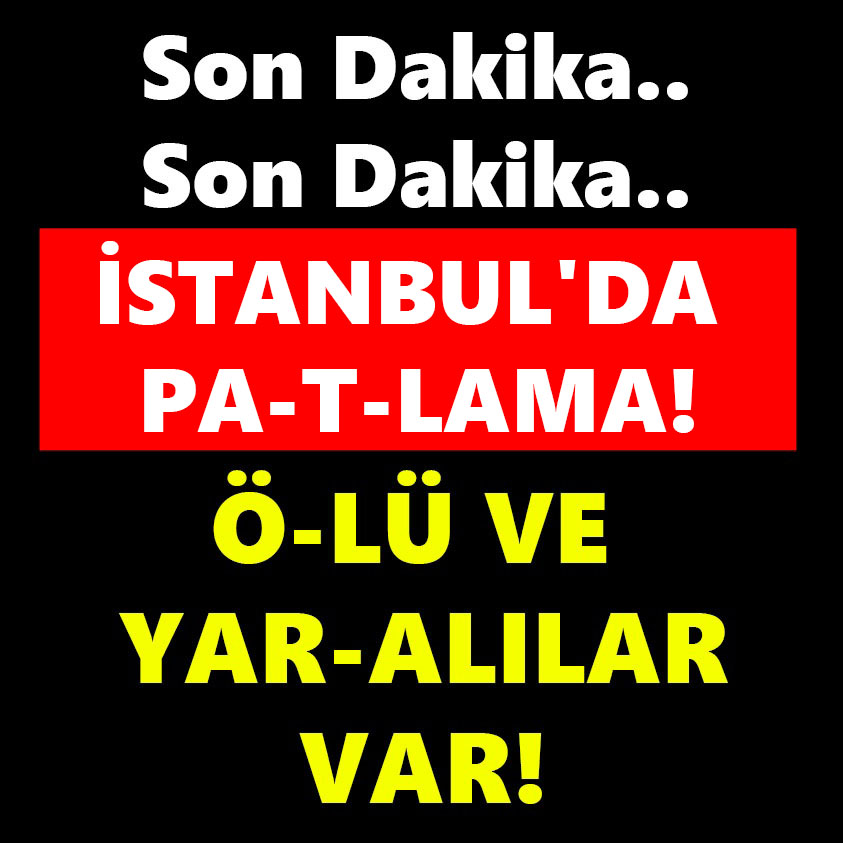 İSTANBUL'DA PA-T-LAMA! Ö-LÜ VE YAR-ALILAR VAR!