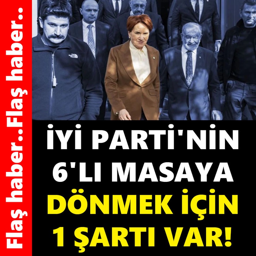 İYİ PARTİ'NİN 6'LI MASAYA DÖNMEK İÇİN 1 ŞARTI VAR