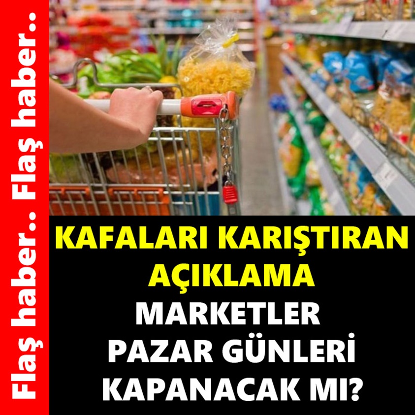 KAFALARI KARIŞTIRAN AÇIKLAMA MARKETLER PAZAR GÜNLERİ KAPANACAK MI?