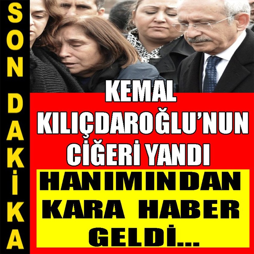 KEMAL KILIÇDAROĞLU'NUN CİĞERİ YANDI HANIMINDAN KARA HABER GELDİ..